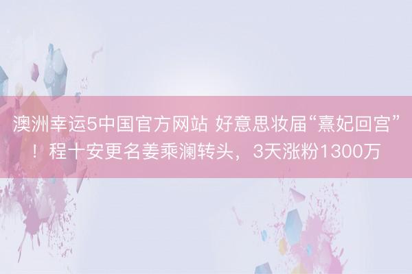 澳洲幸运5中国官方网站 好意思妆届“熹妃回宫”!程十安更名姜乘澜转头,3天涨粉1300万