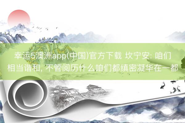 幸运5澳洲app(中国)官方下载 坎宁安: 咱们相当谐和, 不管阅历什么咱们都缜密凝华在一都