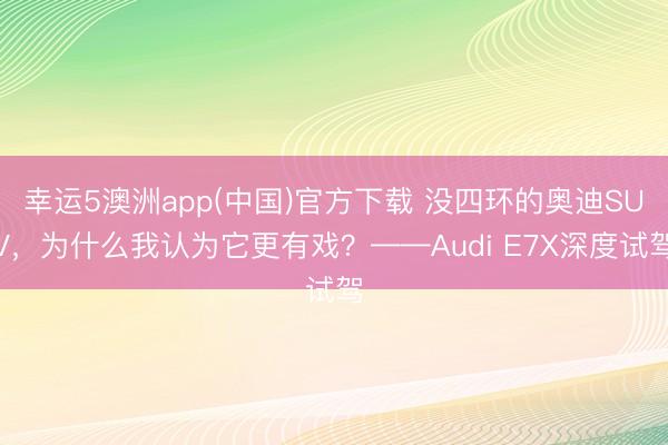幸运5澳洲app(中国)官方下载 没四环的奥迪SUV,为什么我认为它更有戏?——Audi E7X深度试驾