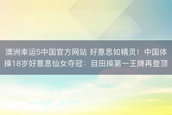 澳洲幸运5中国官方网站 好意思如精灵！中国体操18岁好意思仙女夺冠：目田操第一王牌再登顶