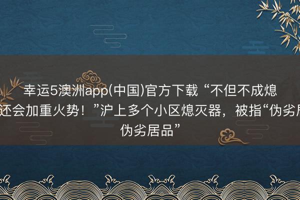 幸运5澳洲app(中国)官方下载 “不但不成熄灭,还会加重火势!”沪上多个小区熄灭器,被指“伪劣居品”