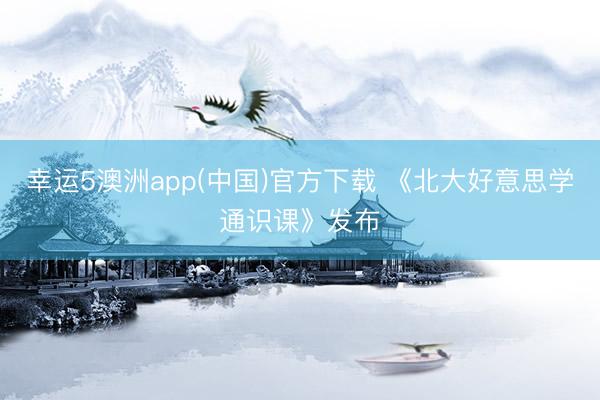 幸运5澳洲app(中国)官方下载 《北大好意思学通识课》发布