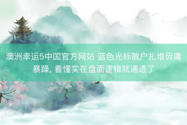 澳洲幸运5中国官方网站 蓝色光标散户扎堆毋庸暴躁, 看懂实在盘面逻辑就通透了