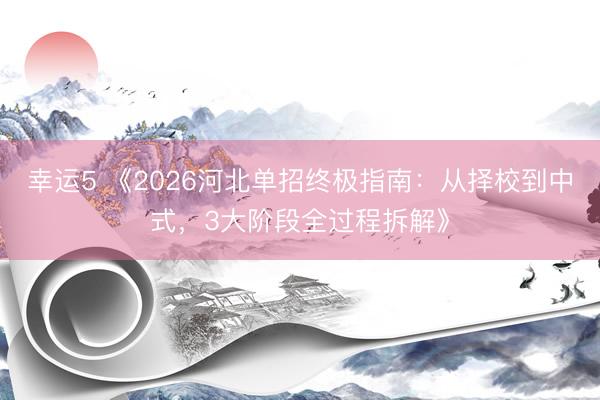幸运5 《2026河北单招终极指南:从择校到中式,3大阶段全过程拆解》