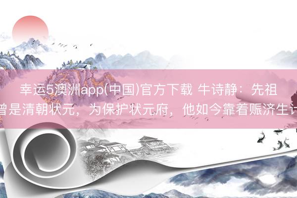 幸运5澳洲app(中国)官方下载 牛诗静:先祖曾是清朝状元,为保护状元府,他如今靠着赈济生计