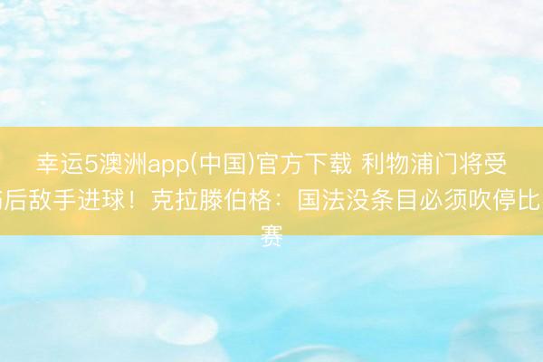 幸运5澳洲app(中国)官方下载 利物浦门将受伤后敌手进球!克拉滕伯格:国法没条目必须吹停比赛