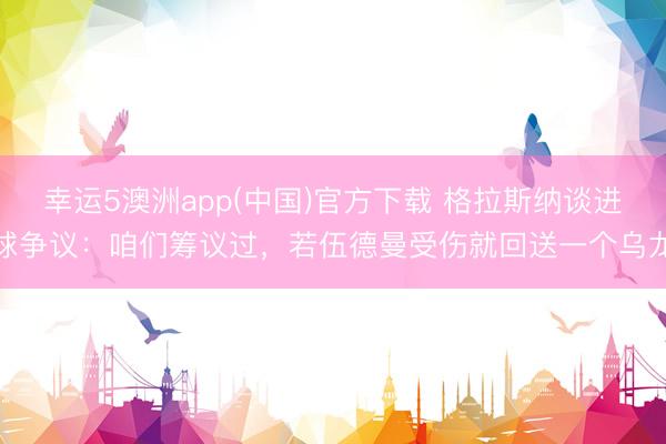 幸运5澳洲app(中国)官方下载 格拉斯纳谈进球争议:咱们筹议过,若伍德曼受伤就回送一个乌龙