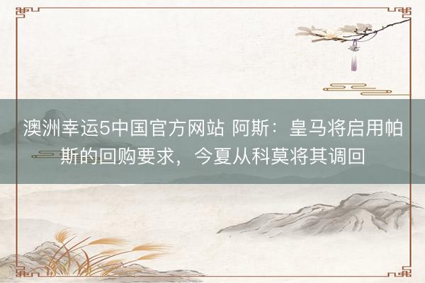 澳洲幸运5中国官方网站 阿斯:皇马将启用帕斯的回购要求,今夏从科莫将其调回