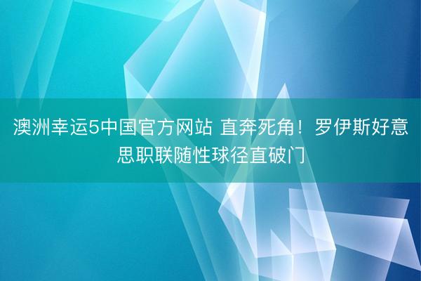 澳洲幸运5中国官方网站 直奔死角！罗伊斯好意思职联随性球径直破门