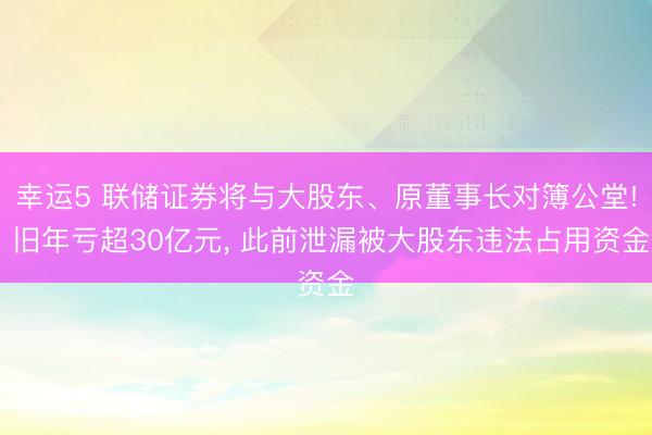 幸运5 联储证券将与大股东、原董事长对簿公堂! 旧年亏超30亿元, 此前泄漏被大股东违法占用资金