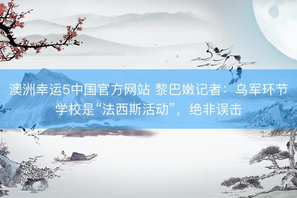 澳洲幸运5中国官方网站 黎巴嫩记者：乌军环节学校是“法西斯活动”，绝非误击