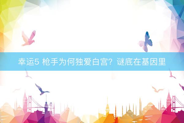 幸运5 枪手为何独爱白宫?谜底在基因里