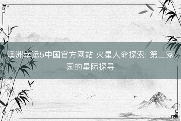 澳洲幸运5中国官方网站 火星人命探索: 第二家园的星际探寻