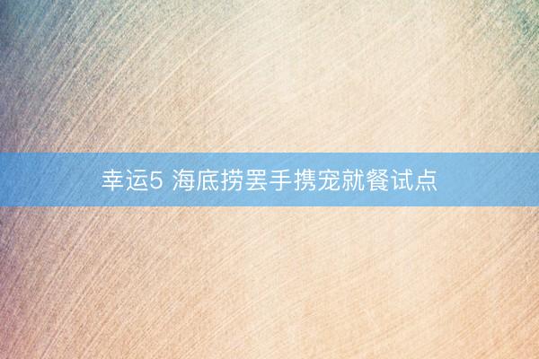 幸运5 海底捞罢手携宠就餐试点