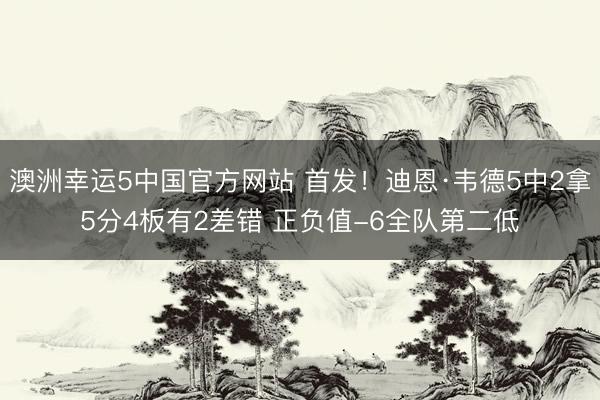 澳洲幸运5中国官方网站 首发！迪恩·韦德5中2拿5分4板有2差错 正负值-6全队第二低