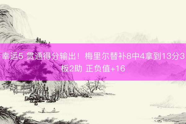 幸运5 贯通得分输出！梅里尔替补8中4拿到13分3板2助 正负值+16
