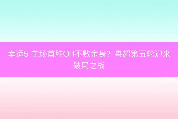 幸运5 主场首胜OR不败金身？粤超第五轮迎来破局之战