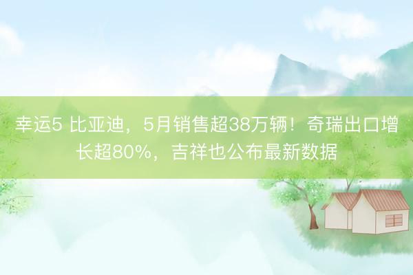 幸运5 比亚迪,5月销售超38万辆!奇瑞出口增长超80%,吉祥也公布最新数据