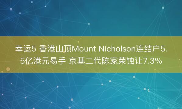 幸运5 香港山顶Mount Nicholson连结户5.5亿港元易手 京基二代陈家荣蚀让7.3%