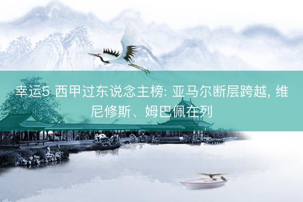 幸运5 西甲过东说念主榜: 亚马尔断层跨越， 维尼修斯、姆巴佩在列