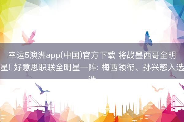 幸运5澳洲app(中国)官方下载 将战墨西哥全明星! 好意思职联全明星一阵: 梅西领衔、孙兴慜入选
