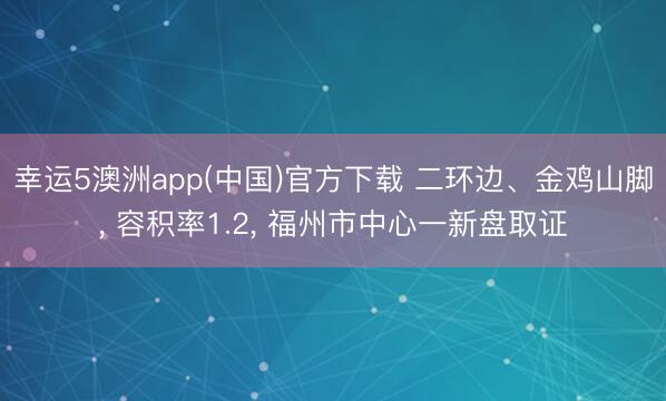 幸运5澳洲app(中国)官方下载 二环边、金鸡山脚, 容积率1.2, 福州市中心一新盘取证