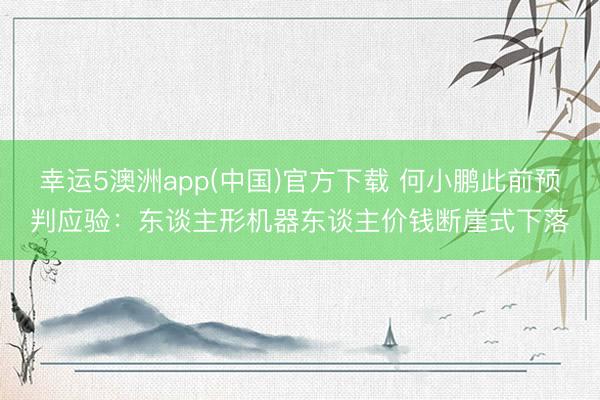 幸运5澳洲app(中国)官方下载 何小鹏此前预判应验:东谈主形机器东谈主价钱断崖式下落