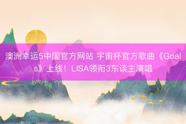 澳洲幸运5中国官方网站 宇宙杯官方歌曲《Goals》上线！LISA领衔3东谈主演唱