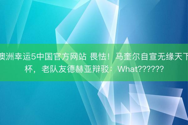 澳洲幸运5中国官方网站 畏怯!马奎尔自宣无缘天下杯,老队友德赫亚辩驳:What??????
