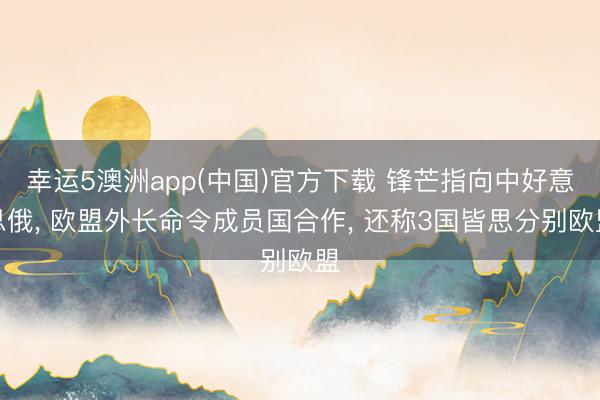 幸运5澳洲app(中国)官方下载 锋芒指向中好意思俄, 欧盟外长命令成员国合作, 还称3国皆思分别欧盟