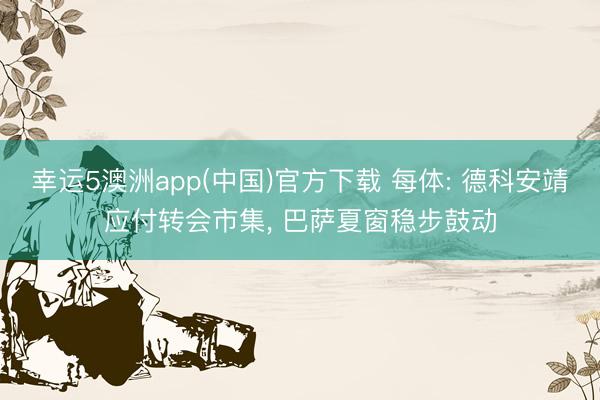 幸运5澳洲app(中国)官方下载 每体: 德科安靖应付转会市集, 巴萨夏窗稳步鼓动