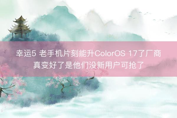 幸运5 老手机片刻能升ColorOS 17了厂商真变好了是他们没新用户可抢了