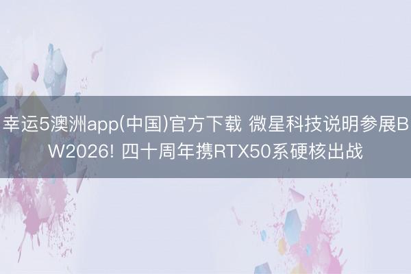 幸运5澳洲app(中国)官方下载 微星科技说明参展BW2026! 四十周年携RTX50系硬核出战