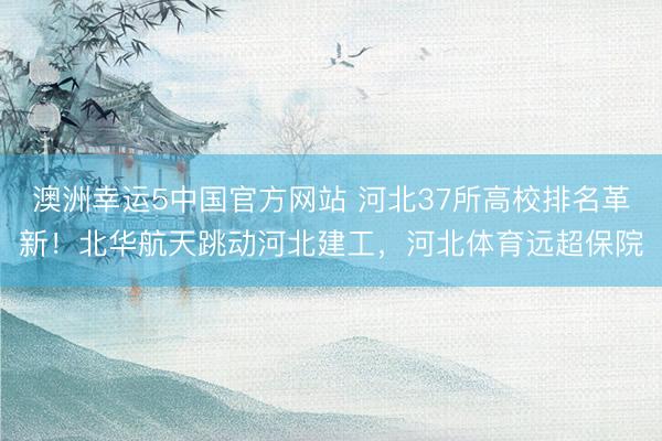 澳洲幸运5中国官方网站 河北37所高校排名革新!北华航天跳动河北建工,河北体育远超保院