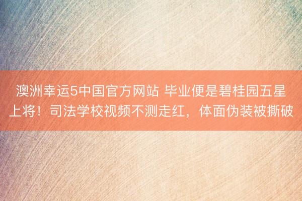 澳洲幸运5中国官方网站 毕业便是碧桂园五星上将!司法学校视频不测走红,体面伪装被撕破