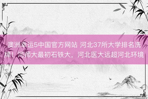 澳洲幸运5中国官方网站 河北37所大学排名洗牌！河师大最初石铁大，河北医大远超河北环境