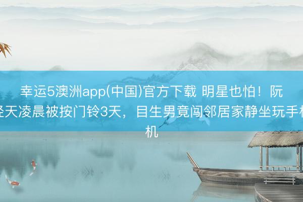 幸运5澳洲app(中国)官方下载 明星也怕!阮经天凌晨被按门铃3天,目生男竟闯邻居家静坐玩手机