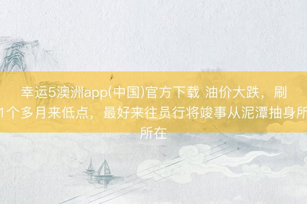 幸运5澳洲app(中国)官方下载 油价大跌,刷新1个多月来低点,最好来往员行将竣事从泥潭抽身所在