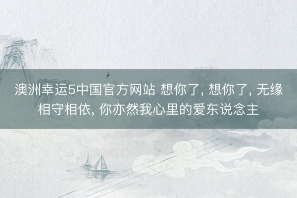 澳洲幸运5中国官方网站 想你了, 想你了, 无缘相守相依, 你亦然我心里的爱东说念主