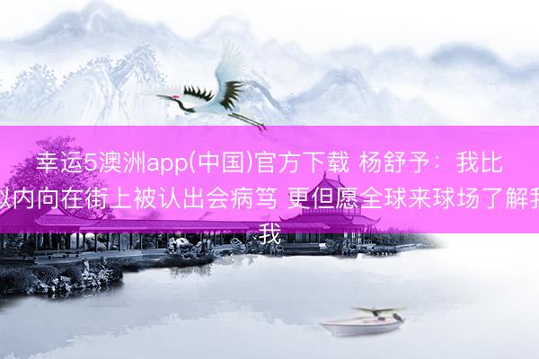 幸运5澳洲app(中国)官方下载 杨舒予：我比拟内向在街上被认出会病笃 更但愿全球来球场了解我