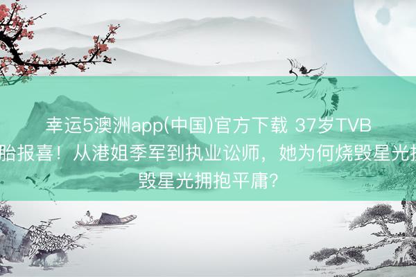 幸运5澳洲app(中国)官方下载 37岁TVB前旦角二胎报喜!从港姐季军到执业讼师,她为何烧毁星光拥抱平庸?