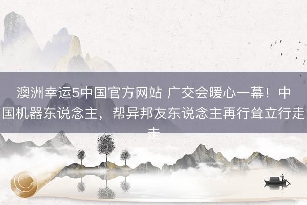 澳洲幸运5中国官方网站 广交会暖心一幕!中国机器东说念主,帮异邦友东说念主再行耸立行走