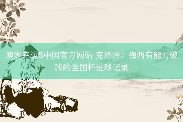澳洲幸运5中国官方网站 克洛泽:梅西有能力破我的全国杯进球记录