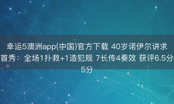 幸运5澳洲app(中国)官方下载 40岁诺伊尔讲求首秀：全场1扑救+1造犯规 7长传4奏效 获评6.5分