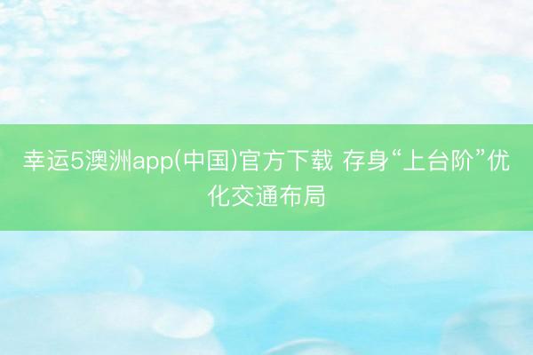 幸运5澳洲app(中国)官方下载 存身“上台阶”优化交通布局