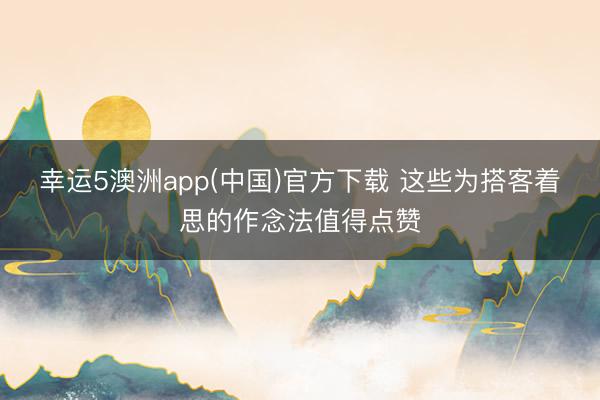 幸运5澳洲app(中国)官方下载 这些为搭客着思的作念法值得点赞