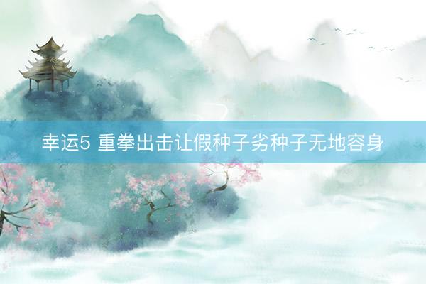 幸运5 重拳出击让假种子劣种子无地容身