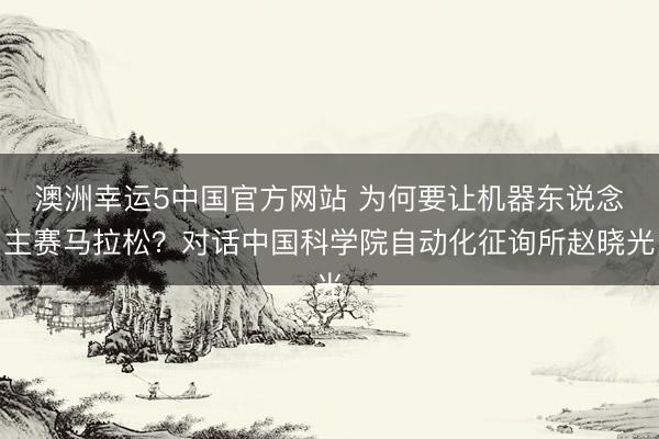澳洲幸运5中国官方网站 为何要让机器东说念主赛马拉松?对话中国科学院自动化征询所赵晓光