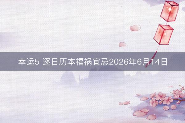 幸运5 逐日历本福祸宜忌2026年6月14日