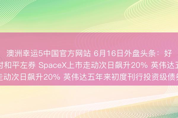 澳洲幸运5中国官方网站 6月16日外盘头条:好意思国和伊朗达成临时和平左券 SpaceX上市走动次日飙升20% 英伟达五年来初度刊行投资级债券